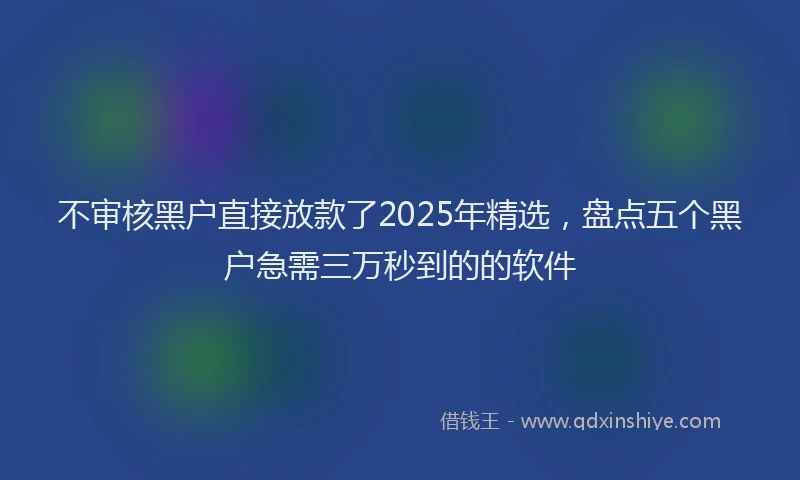 不审核黑户直接放款了2025年精选，盘点五个黑户急需三万秒到的的软件