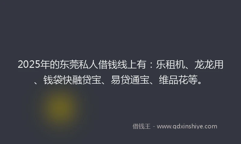 2025年的东莞私人借钱线上有：乐租机、龙龙用、钱袋快融贷宝、易贷通宝、维品花等。