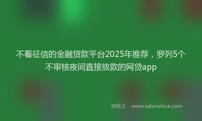 不看征信的金融贷款平台2025年推荐，罗列5个不审核夜间直接放款的网贷app