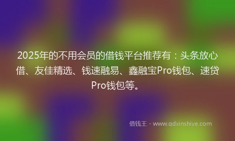 2025年的不用会员的借钱平台推荐有：头条放心借、友佳精选、钱速融易、鑫融宝Pro钱包、速贷Pro钱包等。
