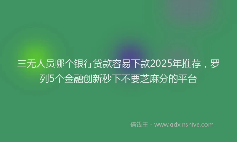 三无人员哪个银行贷款容易下款2025年推荐，罗列5个金融创新秒下不要芝麻分的平台