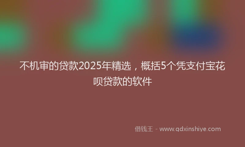 不机审的贷款2025年精选，概括5个凭支付宝花呗贷款的软件