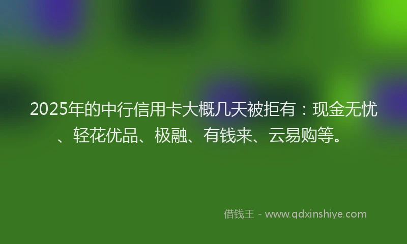 2025年的中行信用卡大概几天被拒有：现金无忧、轻花优品、极融、有钱来、云易购等。