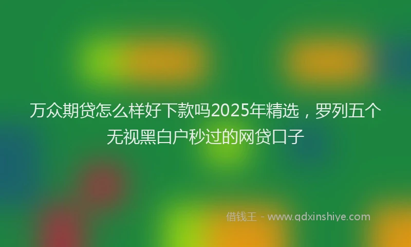 万众期贷怎么样好下款吗2025年精选，罗列五个无视黑白户秒过的网贷口子
