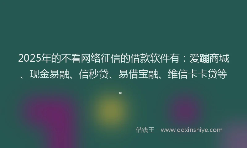 2025年的不看网络征信的借款软件有：爱蹦商城、现金易融、信秒贷、易借宝融、维信卡卡贷等。