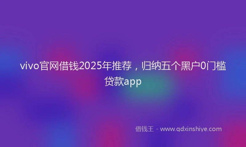 vivo官网借钱2025年推荐，归纳五个黑户0门槛贷款app