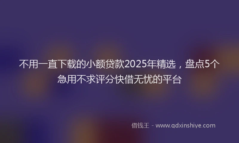 不用一直下载的小额贷款2025年精选，盘点5个急用不求评分快借无忧的平台