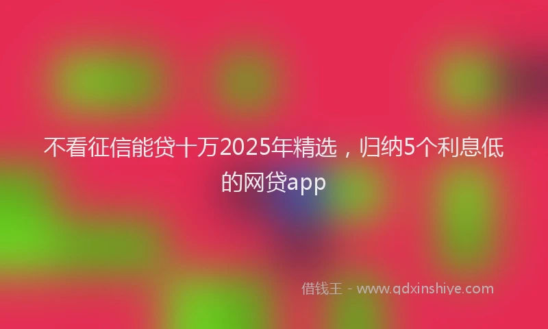 不看征信能贷十万2025年精选,归纳5个利息低的网贷app