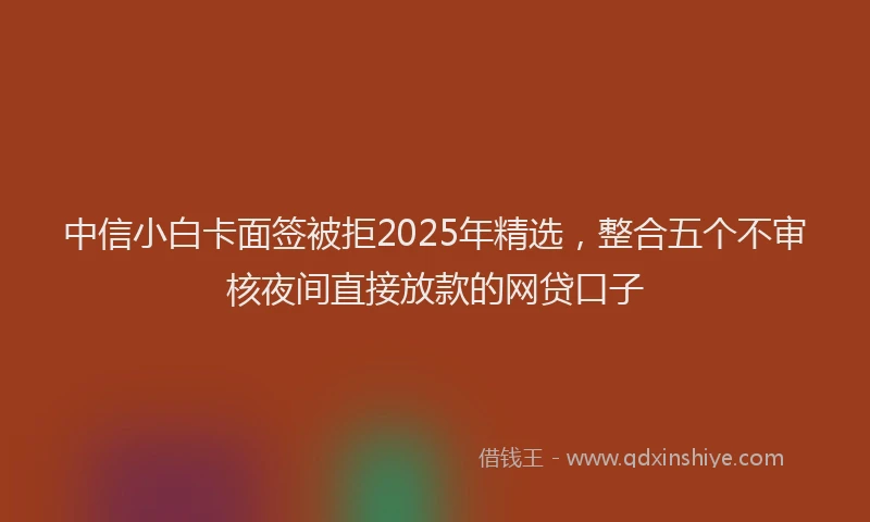 中信小白卡面签被拒2025年精选,整合五个不审核夜间直接放款的网贷口子