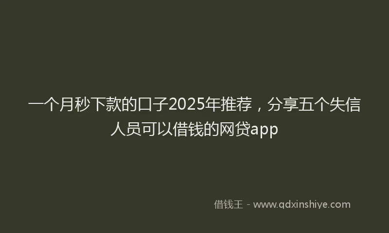一个月秒下款的口子2025年推荐，分享五个失信人员可以借钱的网贷app