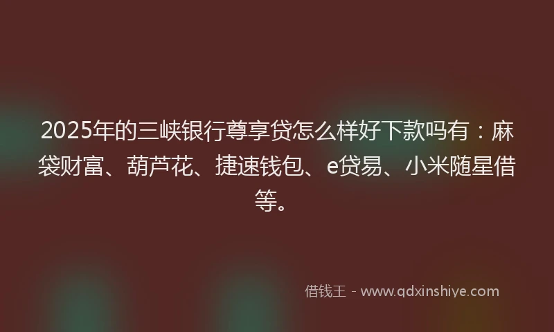 2025年的三峡银行尊享贷怎么样好下款吗有：麻袋财富、葫芦花、捷速钱包、e贷易、小米随星借等。