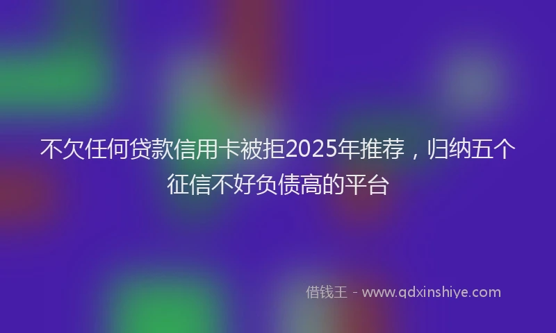 不欠任何贷款信用卡被拒2025年推荐，归纳五个征信不好负债高的平台