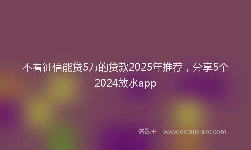 不看征信能贷5万的贷款2025年推荐，分享5个2024放水app