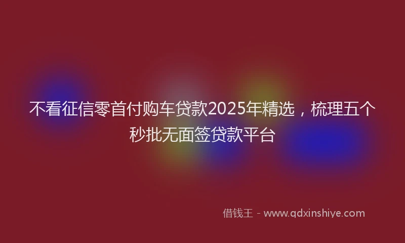 不看征信零首付购车贷款2025年精选，梳理五个秒批无面签贷款平台