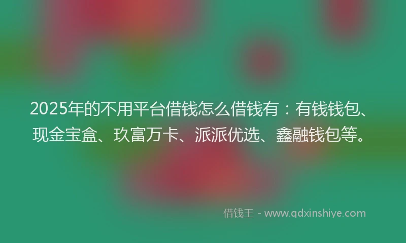 2025年的不用平台借钱怎么借钱有：有钱钱包、现金宝盒、玖富万卡、派派优选、鑫融钱包等。