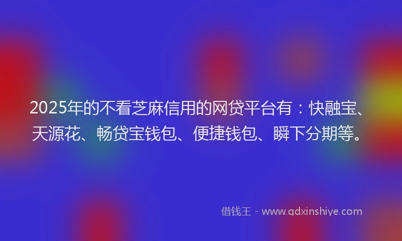 2025年的不看芝麻信用的网贷平台有：快融宝、天源花、畅贷宝钱包、便捷钱包、瞬下分期等。