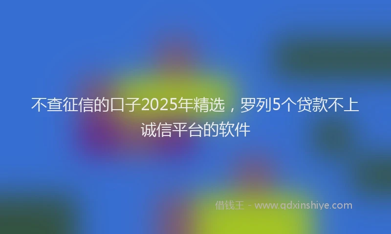 不查征信的口子2025年精选，罗列5个贷款不上诚信平台的软件