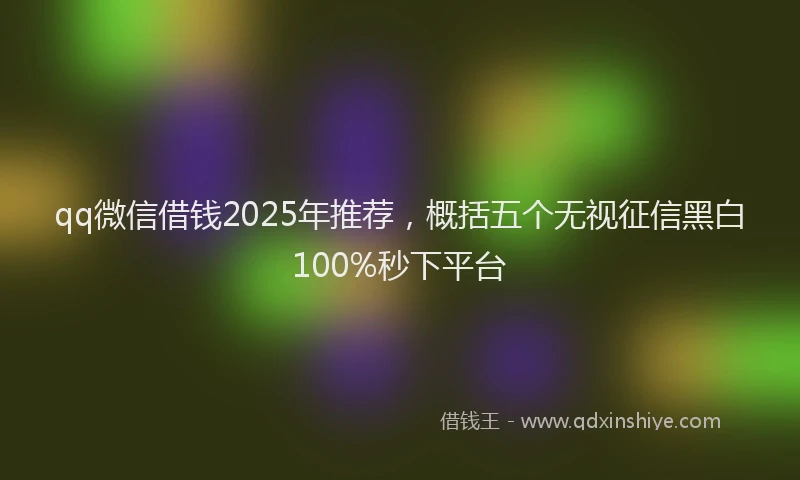qq微信借钱2025年推荐，概括五个无视征信黑白100%秒下平台
