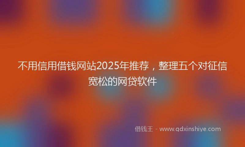 不用信用借钱网站2025年推荐，整理五个对征信宽松的网贷软件