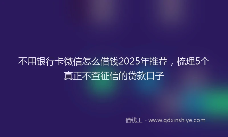 不用银行卡微信怎么借钱2025年推荐，梳理5个真正不查征信的贷款口子