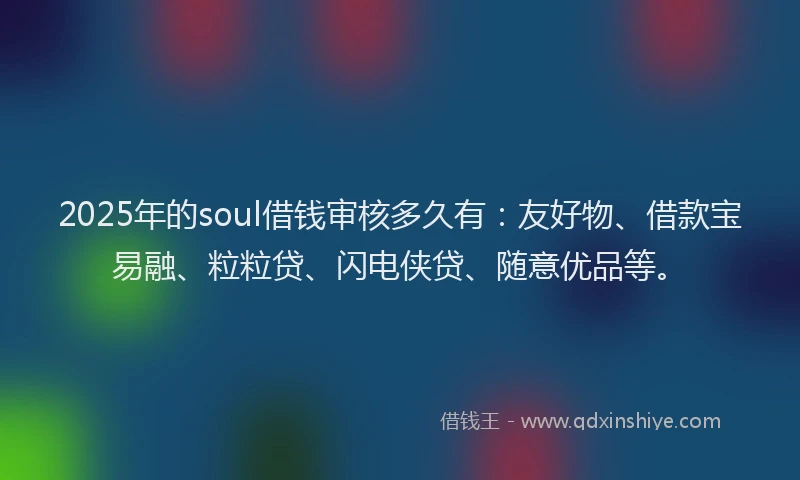 2025年的soul借钱审核多久有:友好物、借款宝易融、粒粒贷、闪电侠贷、随意优品等。