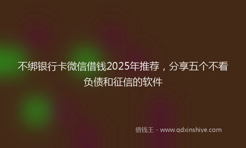 不绑银行卡微信借钱2025年推荐，分享五个不看负债和征信的软件