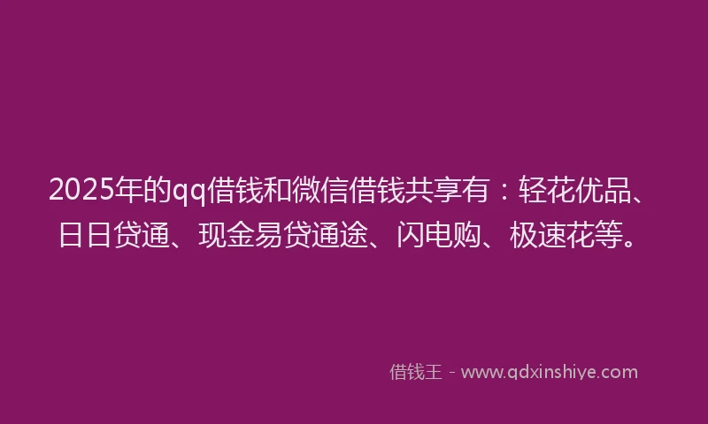 2025年的qq借钱和微信借钱共享有：轻花优品、日日贷通、现金易贷通途、闪电购、极速花等。