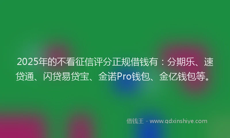 2025年的不看征信评分正规借钱有：分期乐、速贷通、闪贷易贷宝、金诺Pro钱包、金亿钱包等。