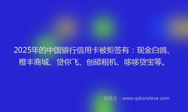 2025年的中国银行信用卡被拒签有：现金白鸽、橙丰商城、贷你飞、创硕租机、哆哆贷宝等。