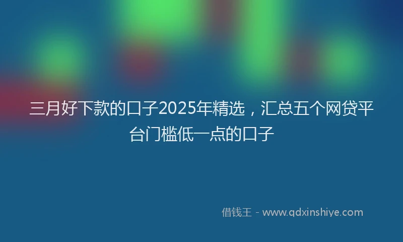 三月好下款的口子2025年精选，汇总五个网贷平台门槛低一点的口子