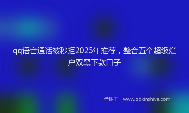 qq语音通话被秒拒2025年推荐，整合五个超级烂户双黑下款口子