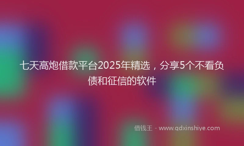 七天高炮借款平台2025年精选，分享5个不看负债和征信的软件