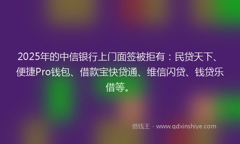 2025年的中信银行上门面签被拒有：民贷天下、便捷Pro钱包、借款宝快贷通、维信闪贷、钱贷乐借等。