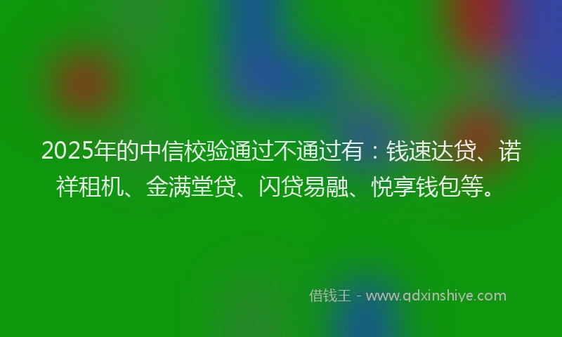 2025年的中信校验通过不通过有：钱速达贷、诺祥租机、金满堂贷、闪贷易融、悦享钱包等。