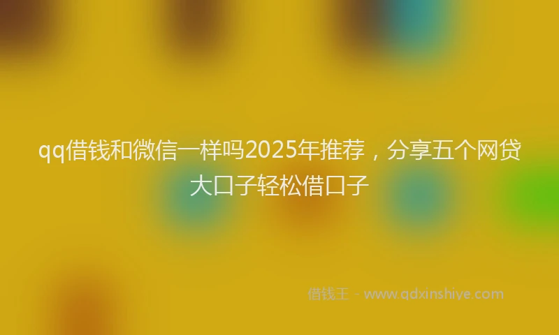 qq借钱和微信一样吗2025年推荐，分享五个网贷大口子轻松借口子
