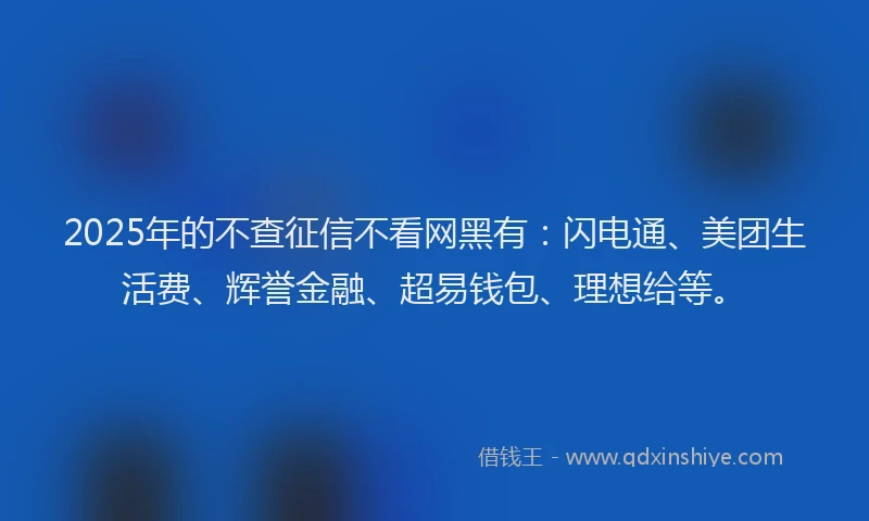 2025年的不查征信不看网黑有：闪电通、美团生活费、辉誉金融、超易钱包、理想给等。