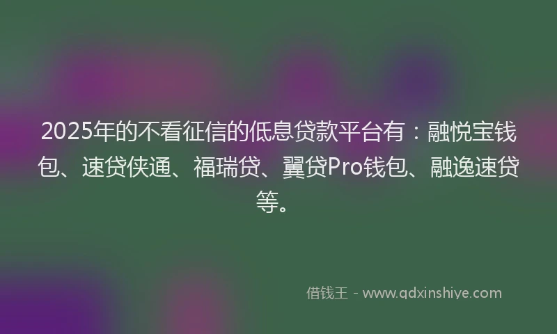 2025年的不看征信的低息贷款平台有：融悦宝钱包、速贷侠通、福瑞贷、翼贷Pro钱包、融逸速贷等。