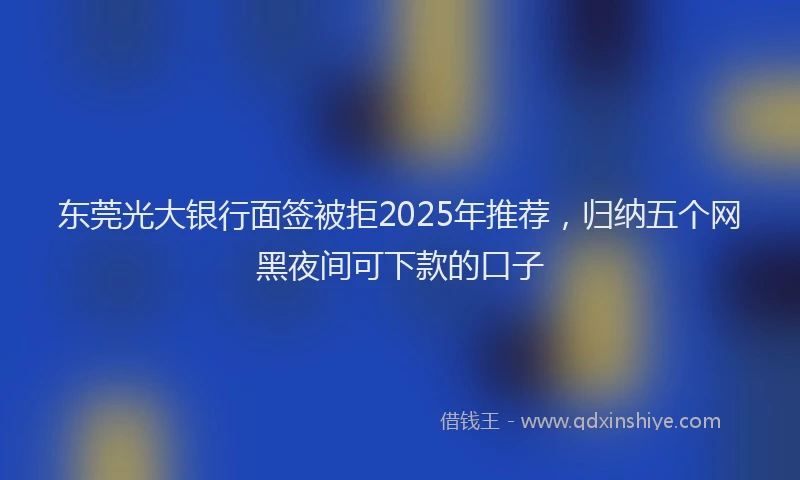 东莞光大银行面签被拒2025年推荐，归纳五个网黑夜间可下款的口子