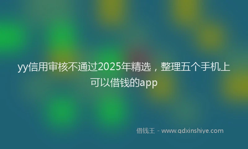 yy信用审核不通过2025年精选，整理五个手机上可以借钱的app