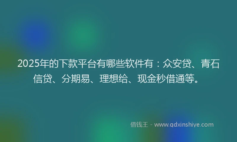 2025年的下款平台有哪些软件有：众安贷、青石信贷、分期易、理想给、现金秒借通等。