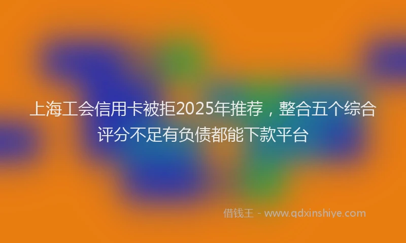 上海工会信用卡被拒2025年推荐，整合五个综合评分不足有负债都能下款平台