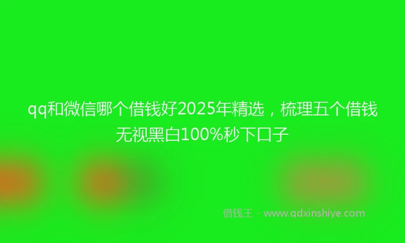 qq和微信哪个借钱好2025年精选，梳理五个借钱无视黑白100%秒下口子
