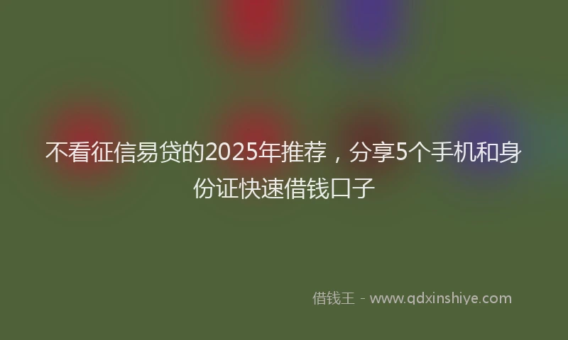 不看征信易贷的2025年推荐，分享5个手机和身份证快速借钱口子