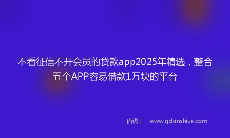 不看征信不开会员的贷款app2025年精选，整合五个APP容易借款1万块的平台