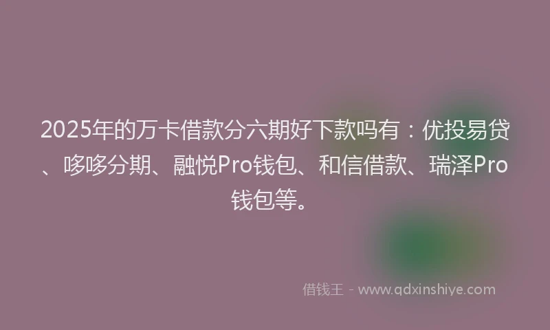2025年的万卡借款分六期好下款吗有：优投易贷、哆哆分期、融悦Pro钱包、和信借款、瑞泽Pro钱包等。