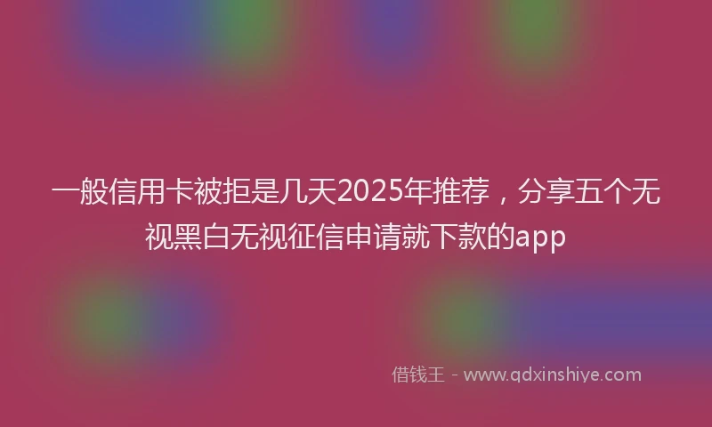 一般信用卡被拒是几天2025年推荐，分享五个无视黑白无视征信申请就下款的app
