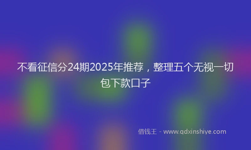不看征信分24期2025年推荐，整理五个无视一切包下款口子