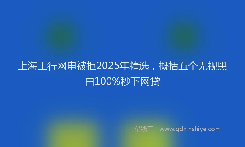 上海工行网申被拒2025年精选，概括五个无视黑白100%秒下网贷