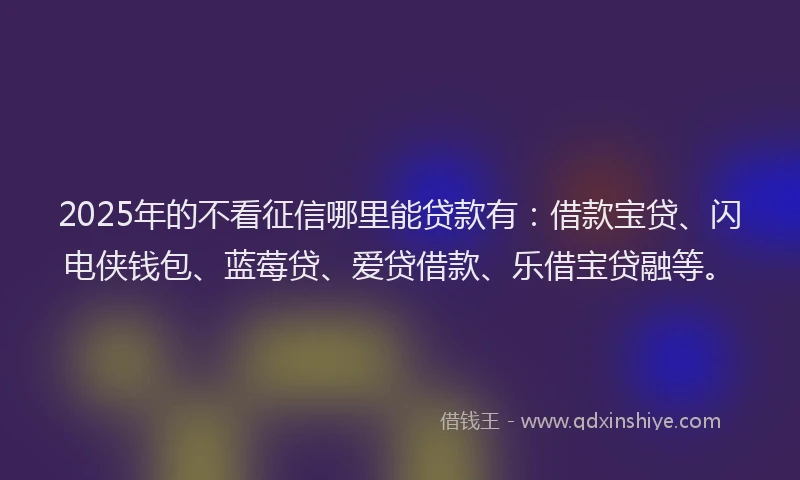 2025年的不看征信哪里能贷款有：借款宝贷、闪电侠钱包、蓝莓贷、爱贷借款、乐借宝贷融等。