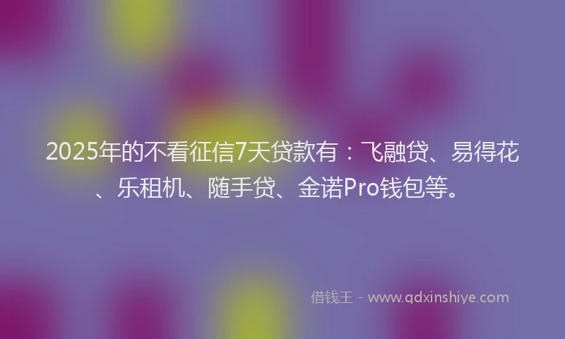 2025年的不看征信7天贷款有：飞融贷、易得花、乐租机、随手贷、金诺Pro钱包等。